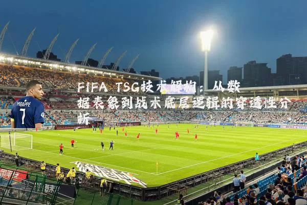 FIFA TSG技术解构:从数据表象到战术底层逻辑的穿透性分析