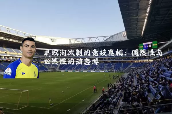 单败淘汰制的竞技真相:偶然性与必然性的动态博弈