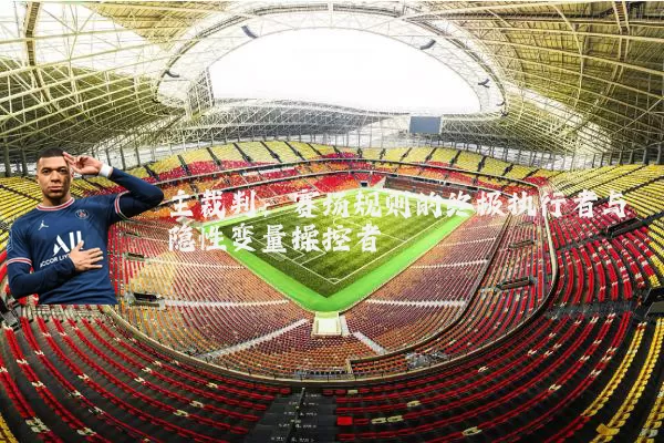 主裁判:赛场规则的终极执行者与隐性变量操控者
