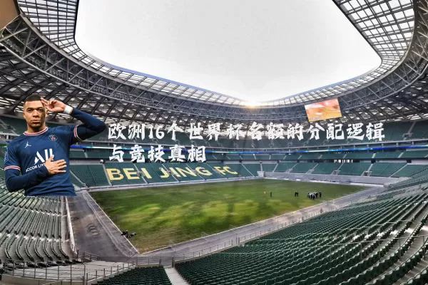 欧洲16个世界杯名额的分配逻辑与竞技真相