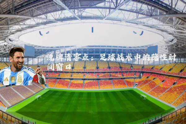 洗牌清零点:足球战术中的隐性时间窗口