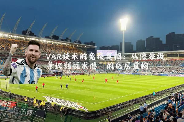 VAR技术的竞技真相：从像素级争议到战术博弈的底层重构