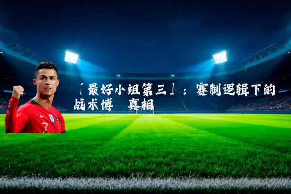 「最好小组第三」:赛制逻辑下的战术博弈真相